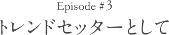 Episode#3 トレンドセッターとして